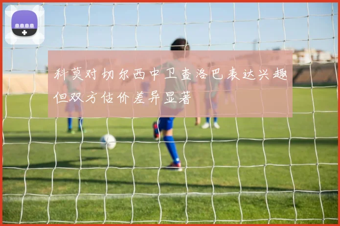 科莫对切尔西中卫查洛巴表达兴趣但双方估价差异显著