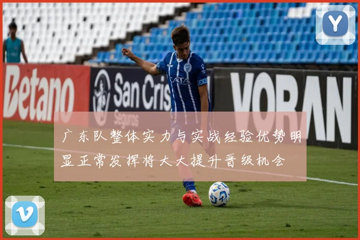 广东队整体实力与实战经验优势明显正常发挥将大大提升晋级机会