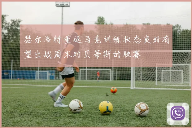 瑟尔洛特重返马竞训练状态良好有望出战周末对贝蒂斯的联赛