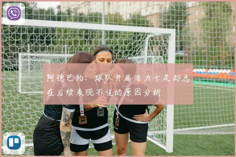 阿德巴约：球队开局活力十足却总在后续表现不佳的原因分析