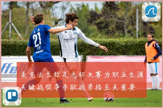 麦克法兰称足总杯决赛为职业生涯关键战役争夺欧战资格至关重要