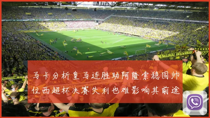 马卡分析皇马连胜助阿隆索稳固帅位西超杯决赛失利也难影响其前途