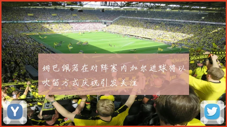 姆巴佩若在对阵塞内加尔进球将以吹笛方式庆祝引发关注