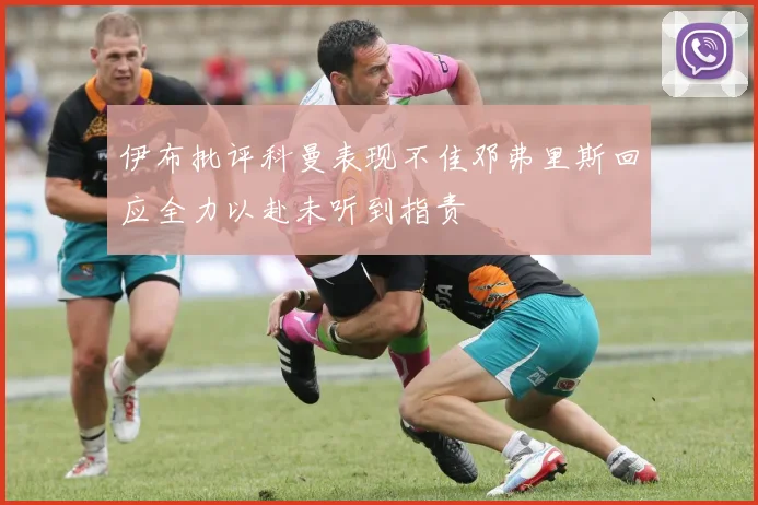 伊布批评科曼表现不佳邓弗里斯回应全力以赴未听到指责