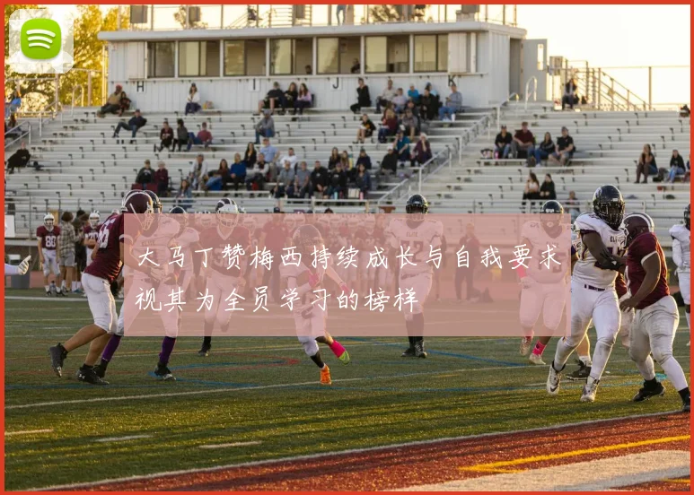 大马丁赞梅西持续成长与自我要求视其为全员学习的榜样