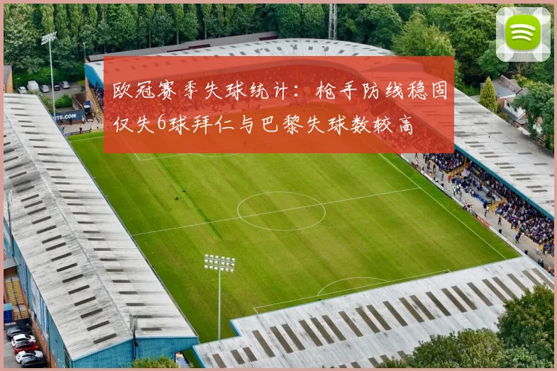 欧冠赛季失球统计：枪手防线稳固仅失6球拜仁与巴黎失球数较高