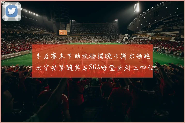 季后赛末节助攻榜揭晓卡斯尔领跑坎宁安紧随其后SGA哈登分列三四位