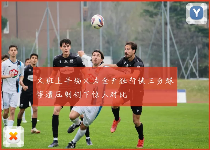 文班上半场火力全开独行侠三分球惨遭压制创下惊人对比