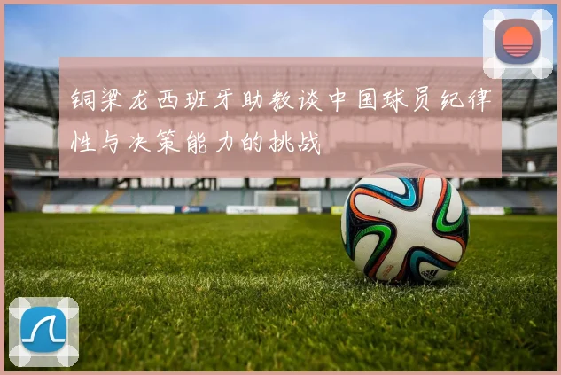 铜梁龙西班牙助教谈中国球员纪律性与决策能力的挑战