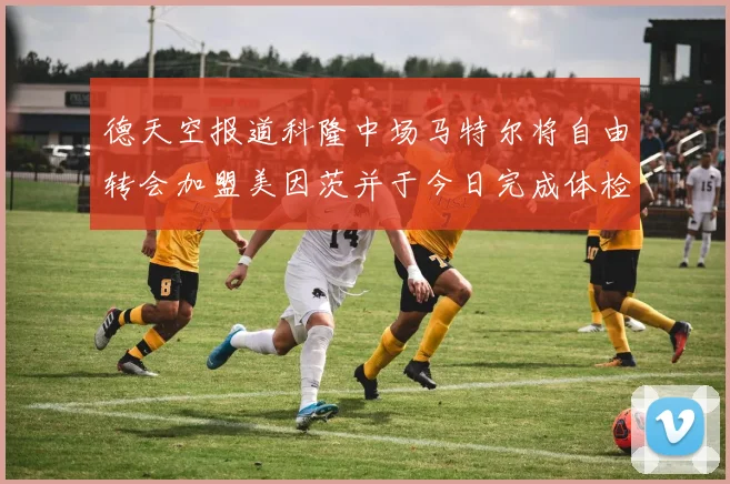 德天空报道科隆中场马特尔将自由转会加盟美因茨并于今日完成体检
