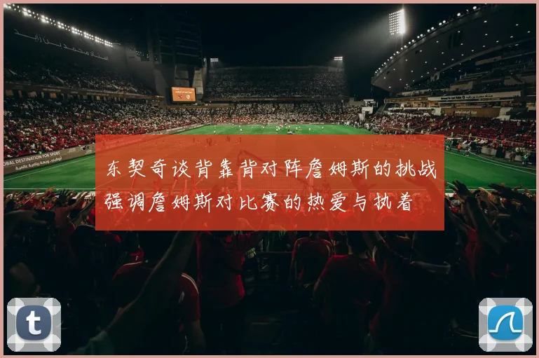 东契奇谈背靠背对阵詹姆斯的挑战强调詹姆斯对比赛的热爱与执着
