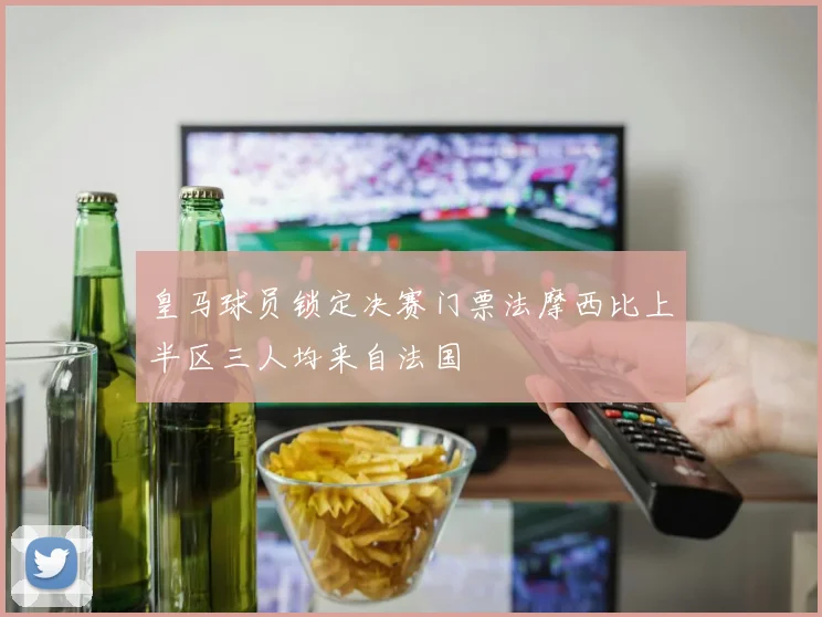 皇马球员锁定决赛门票法摩西比上半区三人均来自法国