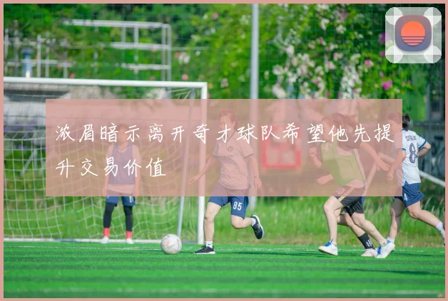 浓眉暗示离开奇才球队希望他先提升交易价值