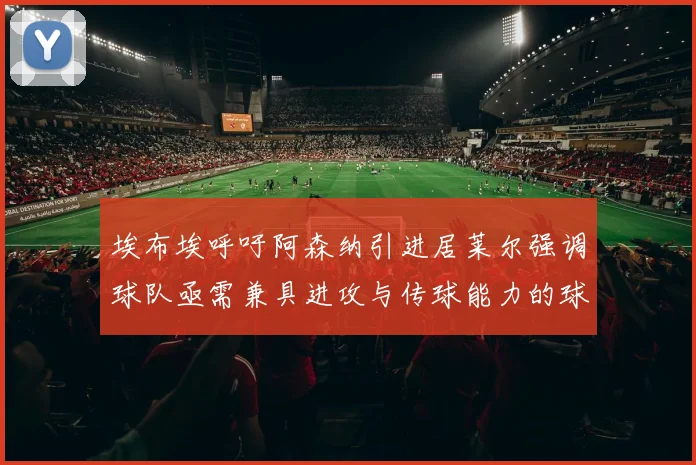 埃布埃呼吁阿森纳引进居莱尔强调球队亟需兼具进攻与传球能力的球员
