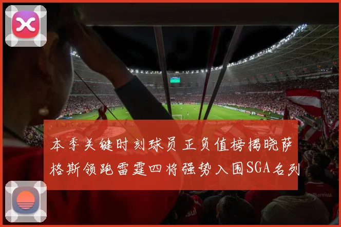 本季关键时刻球员正负值榜揭晓萨格斯领跑雷霆四将强势入围SGA名列第三