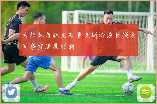 太阳队与狄龙布鲁克斯洽谈长期合同事宜进展顺利