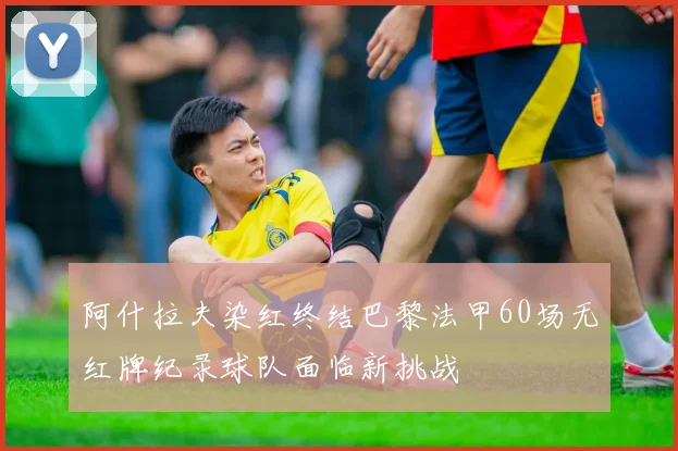 阿什拉夫染红终结巴黎法甲60场无红牌纪录球队面临新挑战