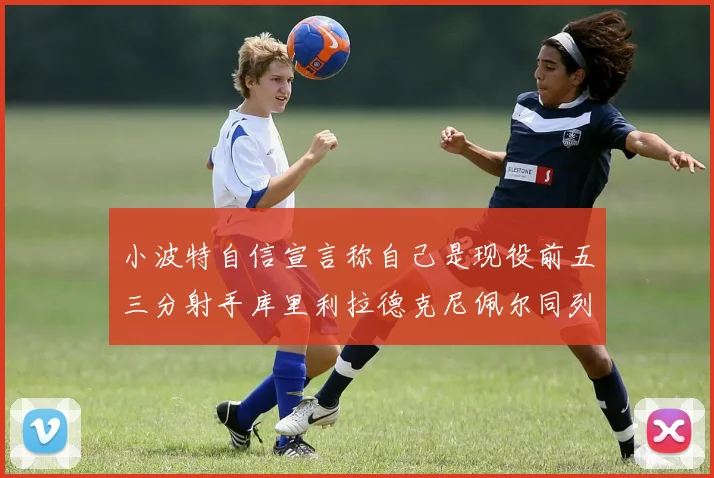小波特自信宣言称自己是现役前五三分射手库里利拉德克尼佩尔同列其中