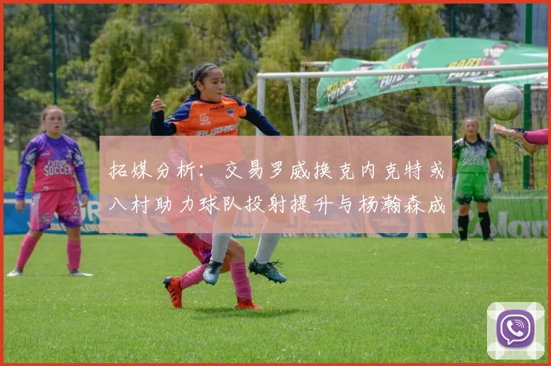 拓媒分析：交易罗威换克内克特或八村助力球队投射提升与杨瀚森成长